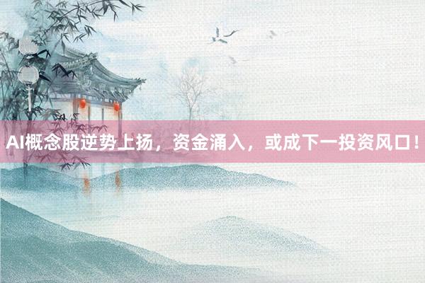 AI概念股逆势上扬，资金涌入，或成下一投资风口！
