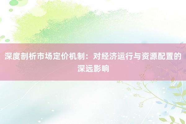 深度剖析市场定价机制：对经济运行与资源配置的深远影响