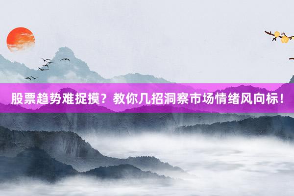 股票趋势难捉摸？教你几招洞察市场情绪风向标！