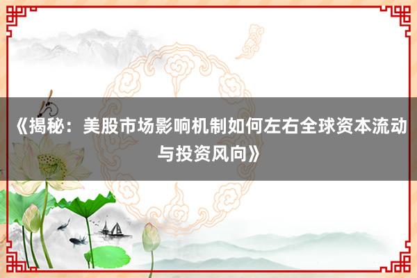 《揭秘：美股市场影响机制如何左右全球资本流动与投资风向》