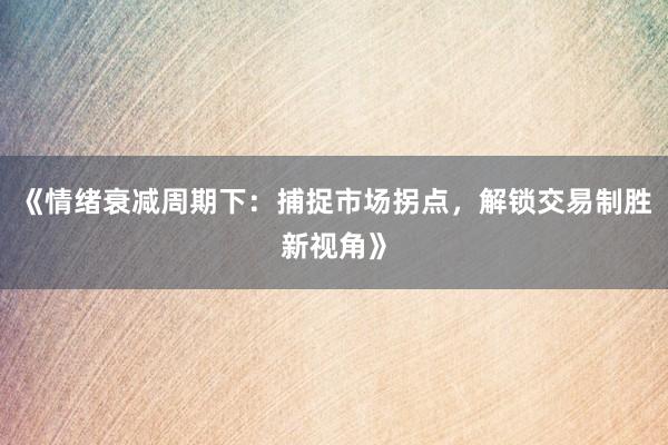 《情绪衰减周期下：捕捉市场拐点，解锁交易制胜新视角》