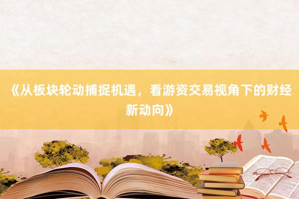 《从板块轮动捕捉机遇，看游资交易视角下的财经新动向》