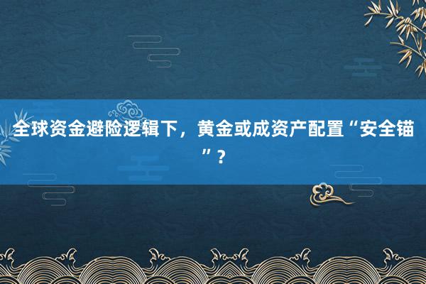 全球资金避险逻辑下，黄金或成资产配置“安全锚”？