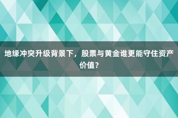 地缘冲突升级背景下，股票与黄金谁更能守住资产价值？
