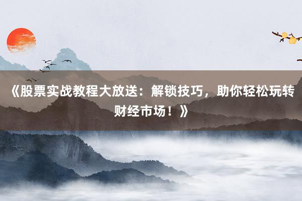 《股票实战教程大放送：解锁技巧，助你轻松玩转财经市场！》