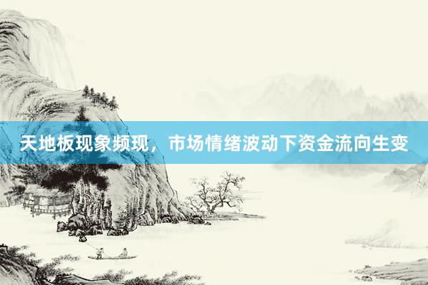 天地板现象频现，市场情绪波动下资金流向生变