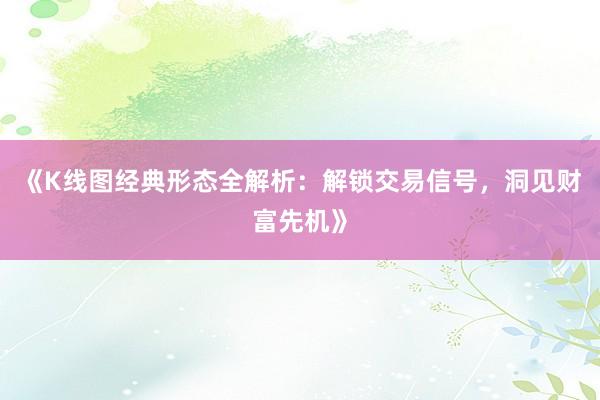 《K线图经典形态全解析：解锁交易信号，洞见财富先机》