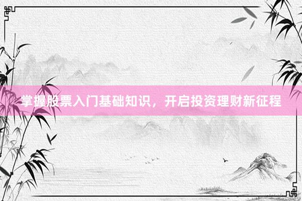 掌握股票入门基础知识，开启投资理财新征程