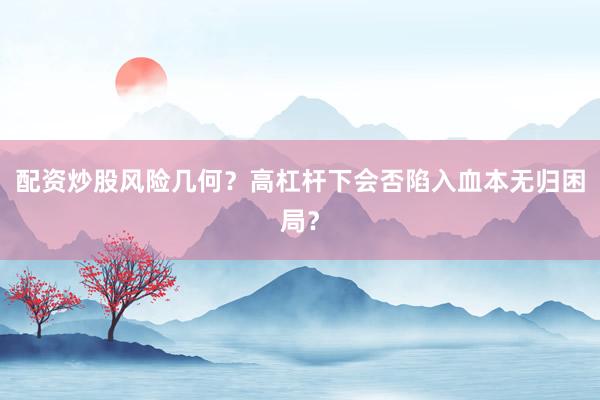 配资炒股风险几何？高杠杆下会否陷入血本无归困局？