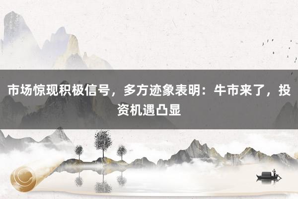 市场惊现积极信号，多方迹象表明：牛市来了，投资机遇凸显