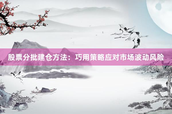 股票分批建仓方法：巧用策略应对市场波动风险