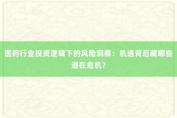 医药行业投资逻辑下的风险洞察：机遇背后藏哪些潜在危机？