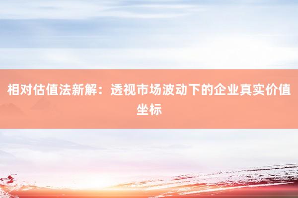 相对估值法新解：透视市场波动下的企业真实价值坐标