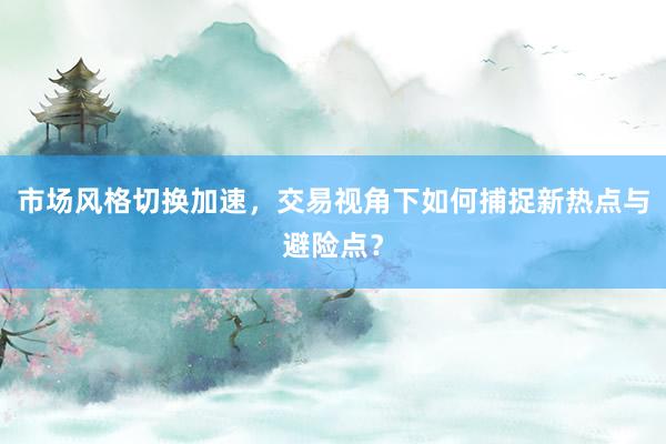 市场风格切换加速，交易视角下如何捕捉新热点与避险点？