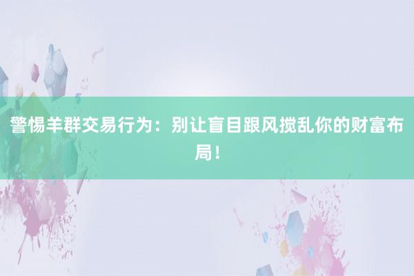 警惕羊群交易行为：别让盲目跟风搅乱你的财富布局！