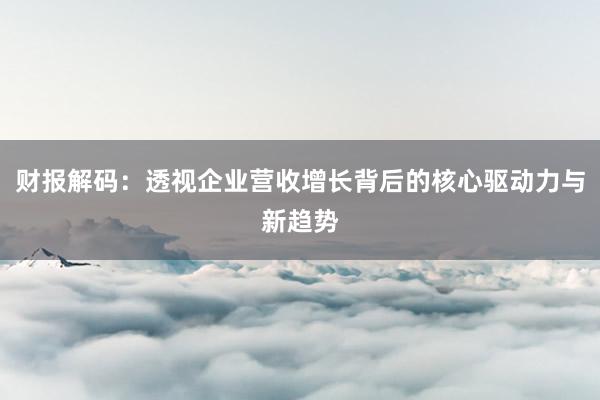 财报解码：透视企业营收增长背后的核心驱动力与新趋势
