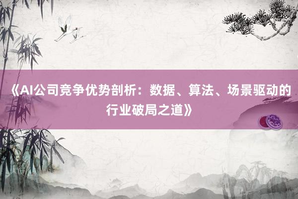 《AI公司竞争优势剖析：数据、算法、场景驱动的行业破局之道》