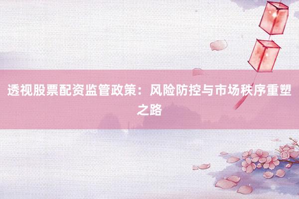 透视股票配资监管政策：风险防控与市场秩序重塑之路