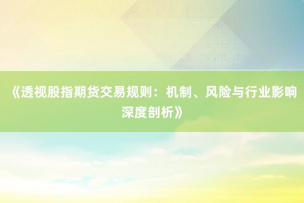 《透视股指期货交易规则：机制、风险与行业影响深度剖析》