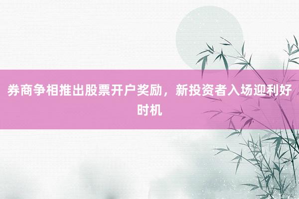 券商争相推出股票开户奖励，新投资者入场迎利好时机