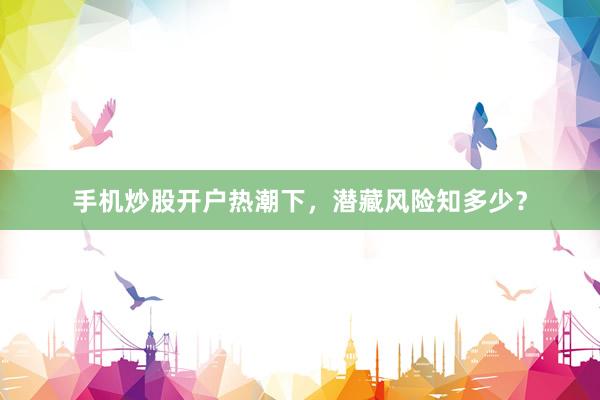 手机炒股开户热潮下，潜藏风险知多少？