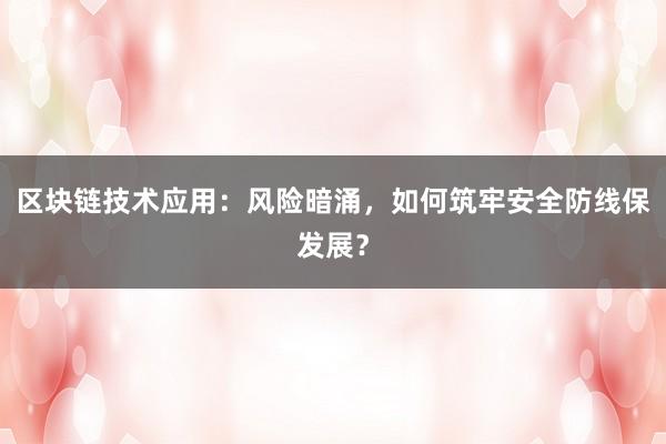 区块链技术应用：风险暗涌，如何筑牢安全防线保发展？