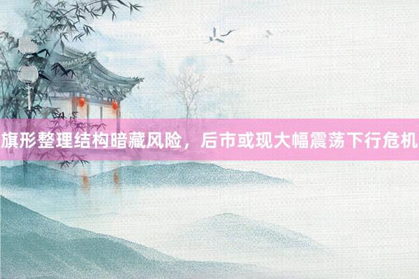 旗形整理结构暗藏风险，后市或现大幅震荡下行危机