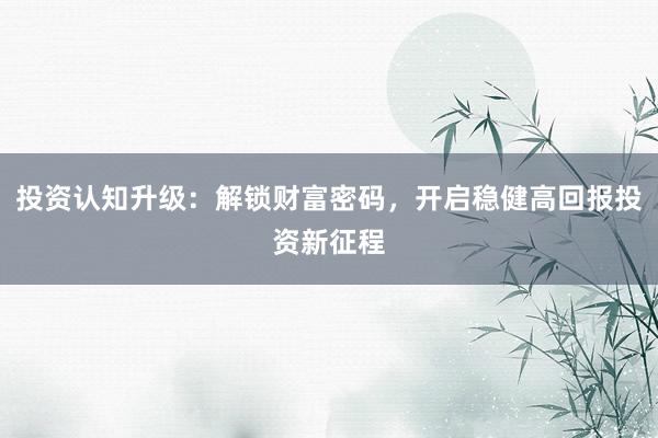 投资认知升级：解锁财富密码，开启稳健高回报投资新征程