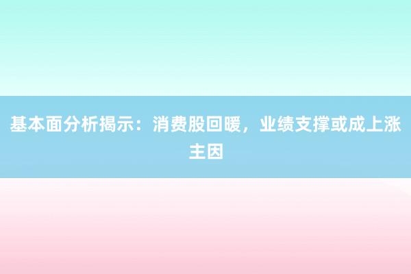 基本面分析揭示：消费股回暖，业绩支撑或成上涨主因