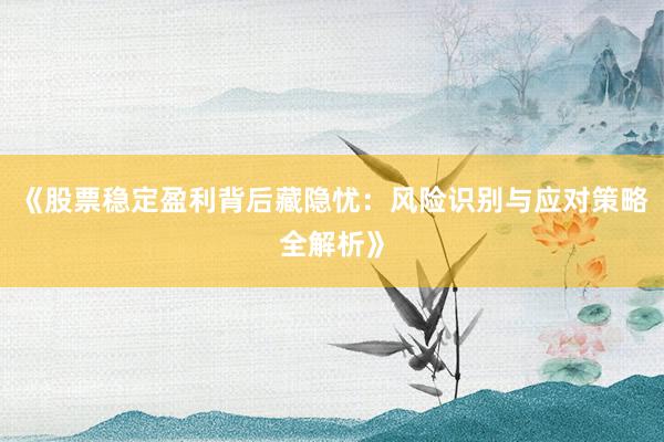 《股票稳定盈利背后藏隐忧：风险识别与应对策略全解析》