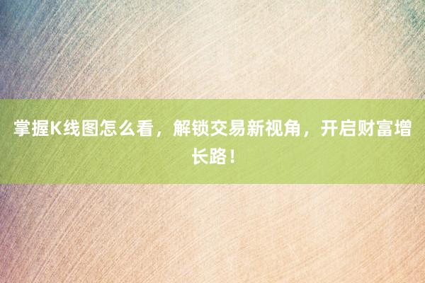 掌握K线图怎么看，解锁交易新视角，开启财富增长路！