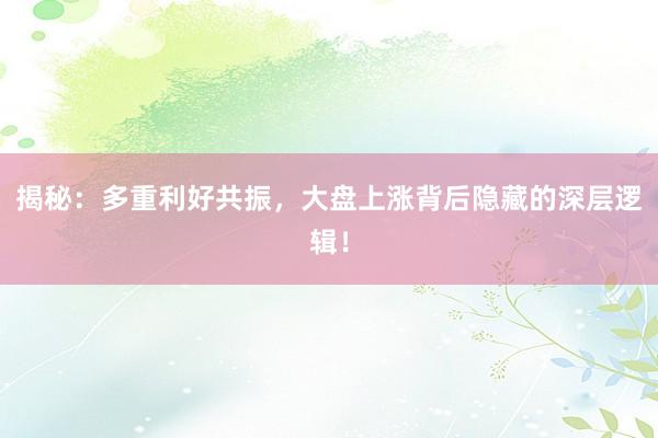 揭秘：多重利好共振，大盘上涨背后隐藏的深层逻辑！