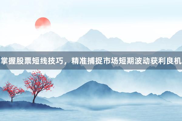 掌握股票短线技巧，精准捕捉市场短期波动获利良机