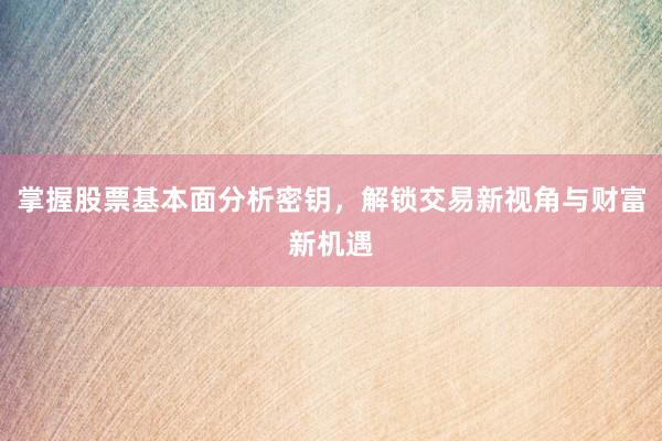 掌握股票基本面分析密钥，解锁交易新视角与财富新机遇