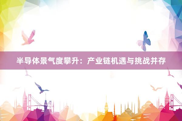 半导体景气度攀升：产业链机遇与挑战并存