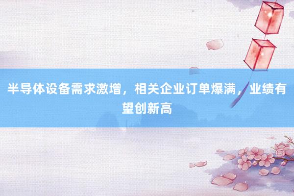 半导体设备需求激增，相关企业订单爆满，业绩有望创新高