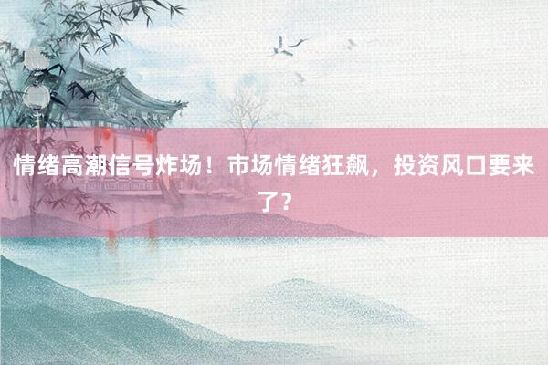 情绪高潮信号炸场！市场情绪狂飙，投资风口要来了？