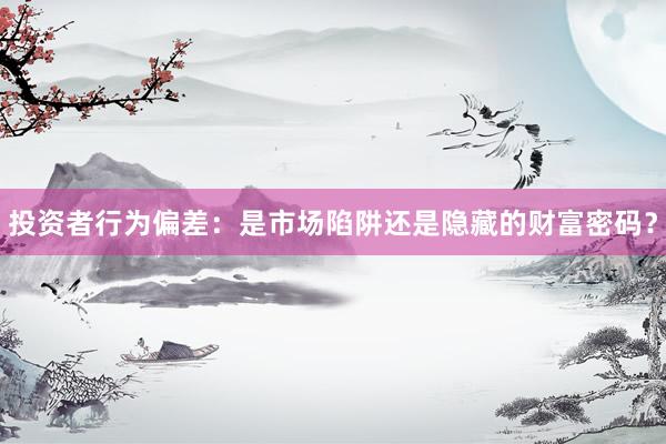 投资者行为偏差：是市场陷阱还是隐藏的财富密码？