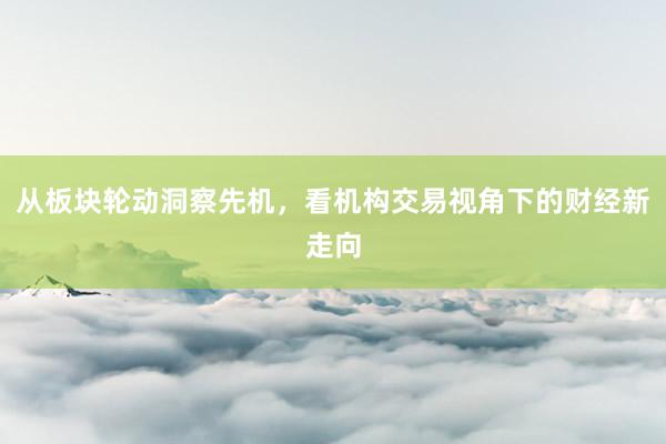 从板块轮动洞察先机，看机构交易视角下的财经新走向