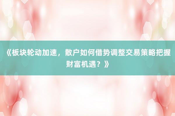 《板块轮动加速，散户如何借势调整交易策略把握财富机遇？》