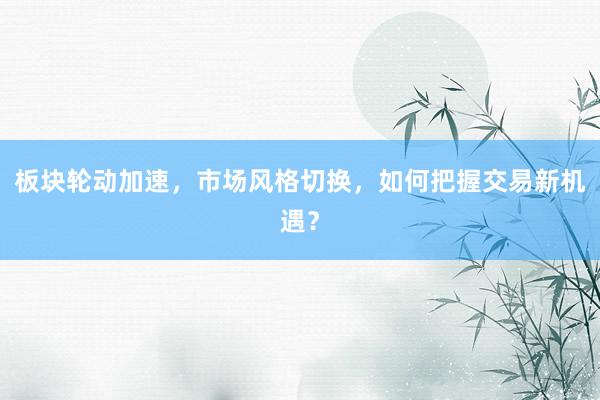 板块轮动加速，市场风格切换，如何把握交易新机遇？