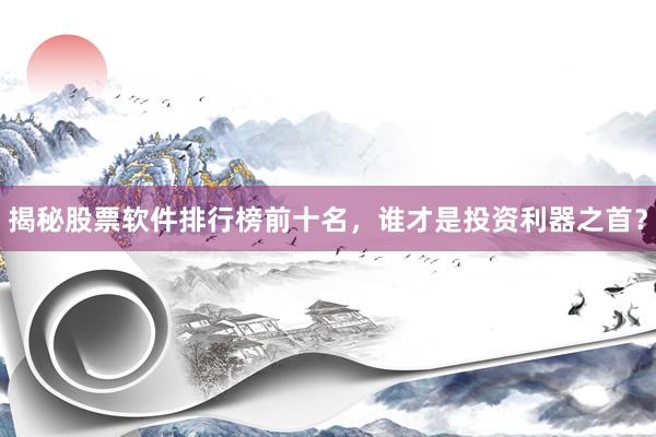 揭秘股票软件排行榜前十名，谁才是投资利器之首？