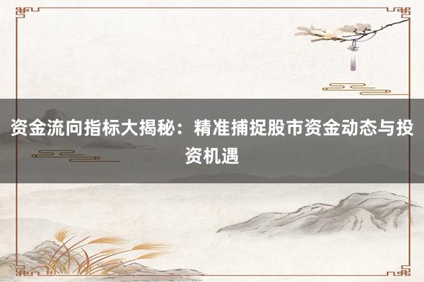 资金流向指标大揭秘：精准捕捉股市资金动态与投资机遇