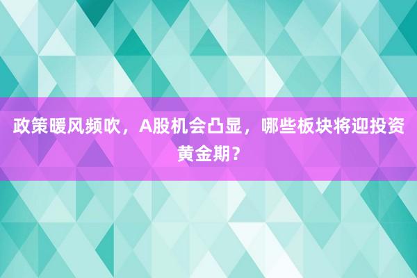 政策暖风频吹，A股机会凸显，哪些板块将迎投资黄金期？