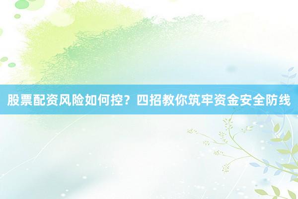 股票配资风险如何控？四招教你筑牢资金安全防线