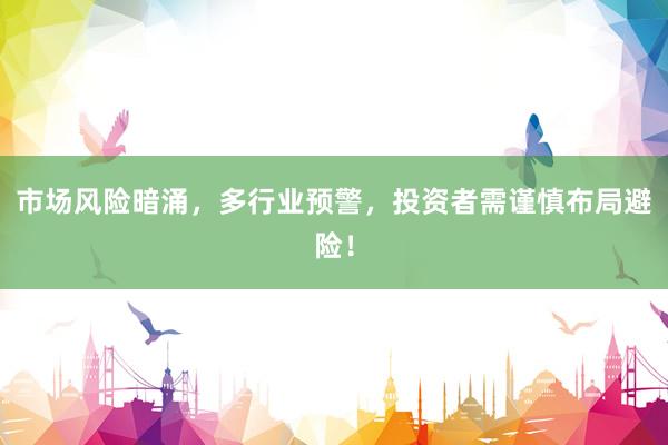 市场风险暗涌，多行业预警，投资者需谨慎布局避险！