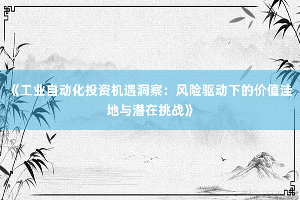 《工业自动化投资机遇洞察:风险驱动下的价值洼地与潜在挑战》