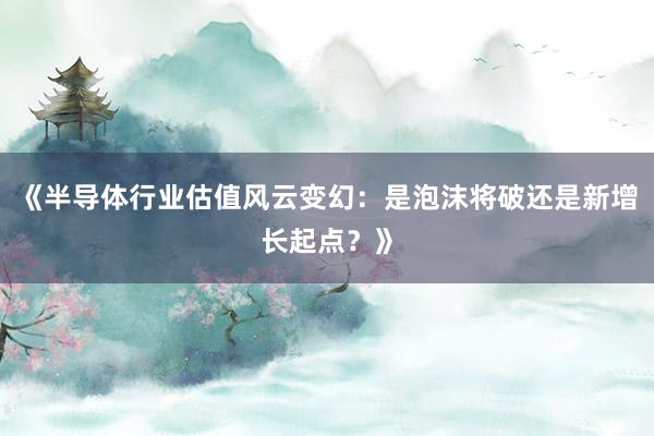 《半导体行业估值风云变幻：是泡沫将破还是新增长起点？》