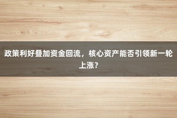 政策利好叠加资金回流，核心资产能否引领新一轮上涨？