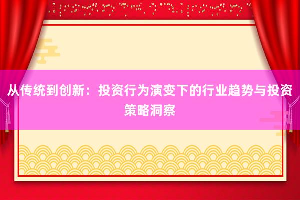 从传统到创新：投资行为演变下的行业趋势与投资策略洞察